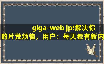 giga-web jp!解决你的片荒烦恼，用户：每天都有新内容上新